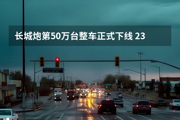 长城炮第50万台整车正式下线 23越野炮珠峰版/黑弹亮相 四年50万台，长城炮玩“出圈”还要走更远 长城炮新款2022皮卡