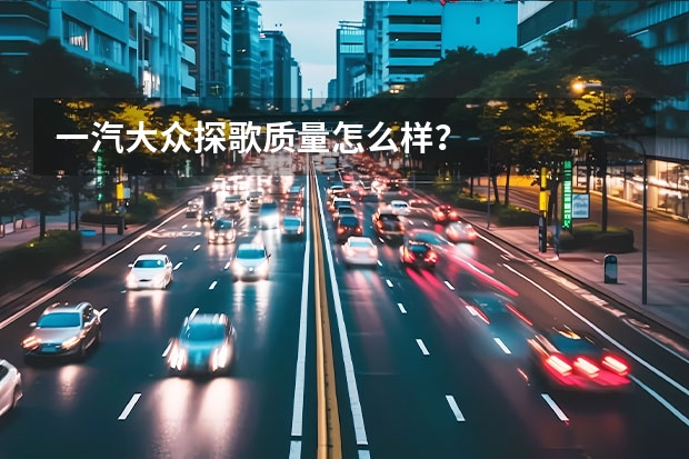 一汽大众探歌质量怎么样？