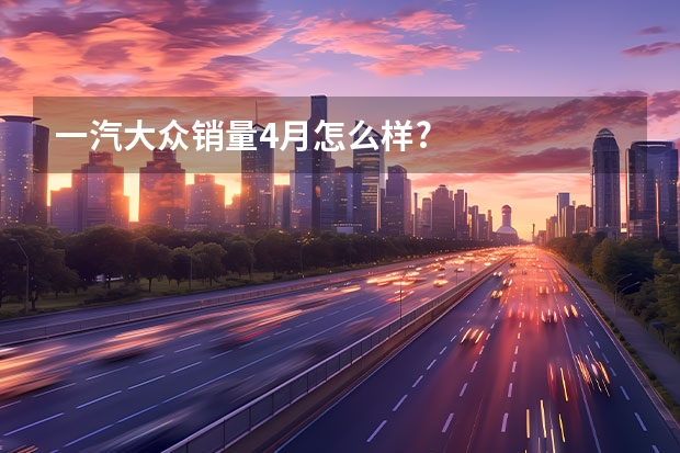 一汽大众销量4月怎么样?