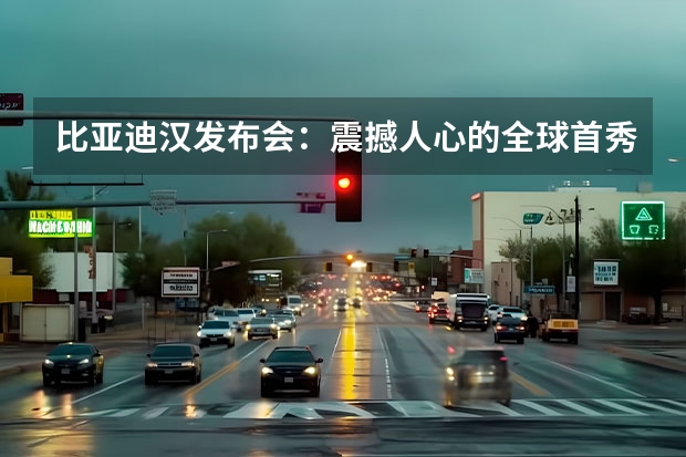 比亚迪汉发布会：震撼人心的全球首秀（岚图梦想家再次出圈！获得C-NCAP五星认证，安全实力强）