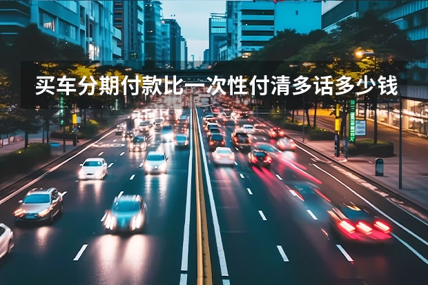 买车分期付款比一次性付清多话多少钱？