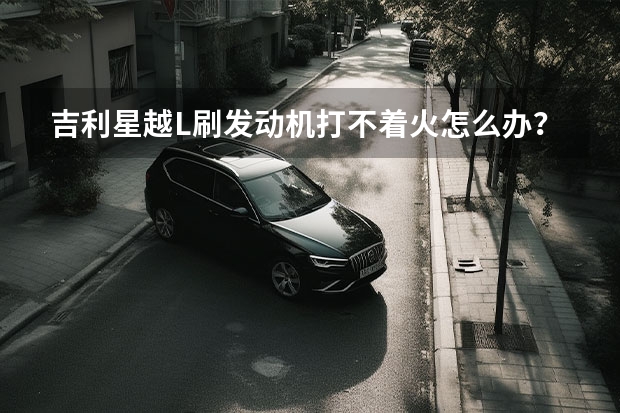 吉利星越L刷发动机打不着火怎么办？