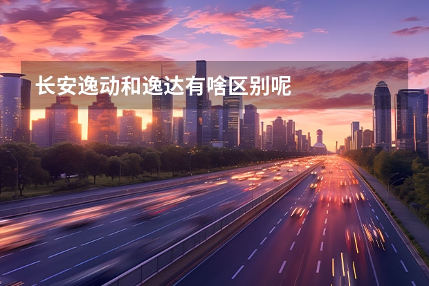 长安逸动和逸达有啥区别呢