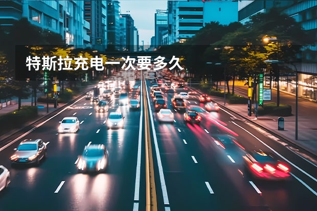 特斯拉充电一次要多久