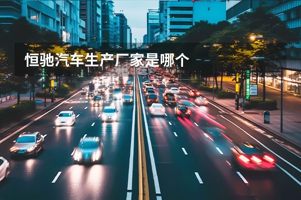 恒驰汽车生产厂家是哪个