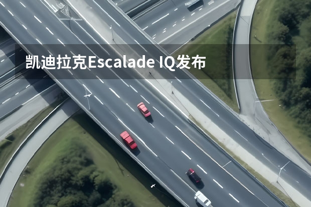 凯迪拉克Escalade IQ发布 定位纯电全尺寸豪华SUV 美系豪华纯电大型SUV！凯迪拉克凯雷德IQ发布，气场强大 凯雷德Escalade IQ 亮相 92.72万元起