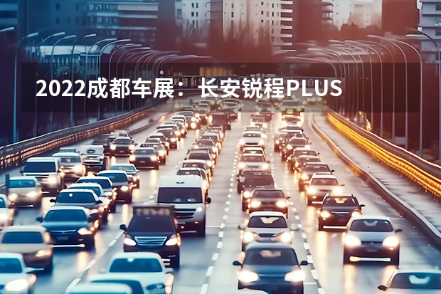 2022成都车展：长安锐程PLUS亮相 预售价12.79