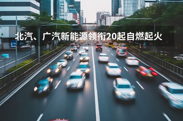 北汽、广汽新能源领衔20起自燃起火，如何保障新能源汽车安全？