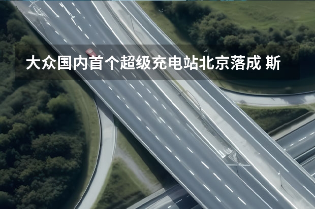大众国内首个超级充电站北京落成 斯柯达/奥迪/保时捷等都有重磅新品