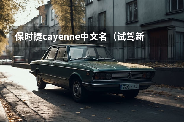 保时捷cayenne中文名（试驾新款保时捷卡宴：产品力全面升级！动力操控值回车价）