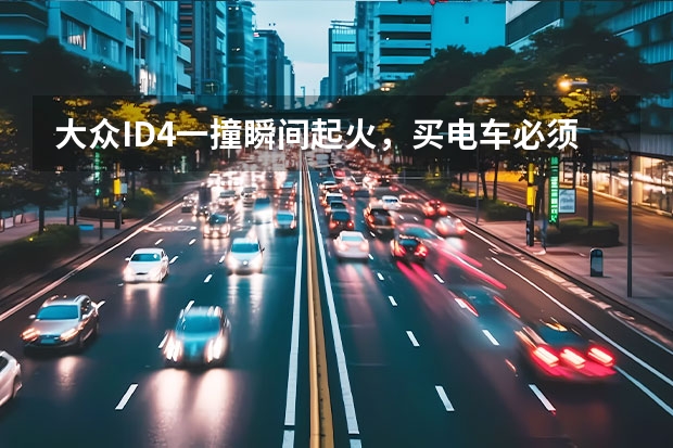 大众ID4一撞瞬间起火，买电车必须知道的事情，跟你说清楚 上海大众刘坚被烧谁开的车 大众ID.4 X碰撞起火分析，电动汽车当真不能买？