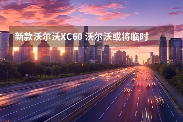 新款沃尔沃XC60 沃尔沃或将临时在中国停产