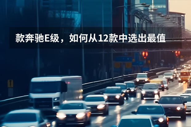 款奔驰E级，如何从12款中选出最值得购买的那款？