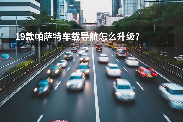 19款帕萨特车载导航怎么升级？