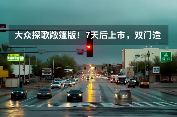 大众探歌敞篷版！7天后上市，双门造型更时尚 款大众T-ROC探歌上市 售15.78-20.38万元 试驾即将上市的全新探歌，搭载1.5T Evo2发动机