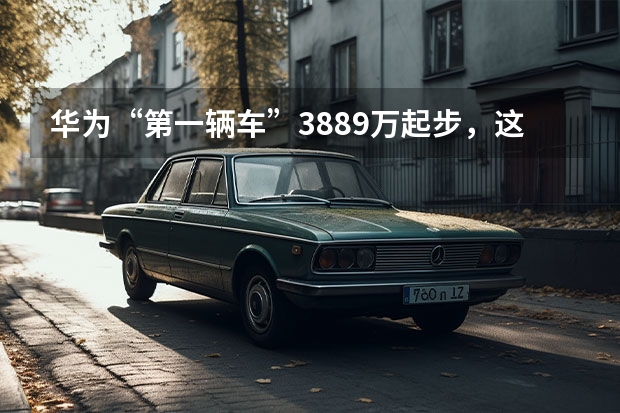 华为“第一辆车”38.89万起步，这性价比算高吗？