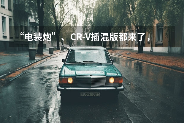 “电装炮”、CR-V插混版都来了，北京车展必看新能源车型盘点 电装炮来袭！国内皮卡爱好者终于圆梦 北京车展：长城电装炮上市，改装车同台亮相