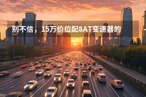 别不信，15万价位配8AT变速器的车子，现在真不少！（燃油明星国产SUV车型，15万全搞定，可靠性还有保障！）