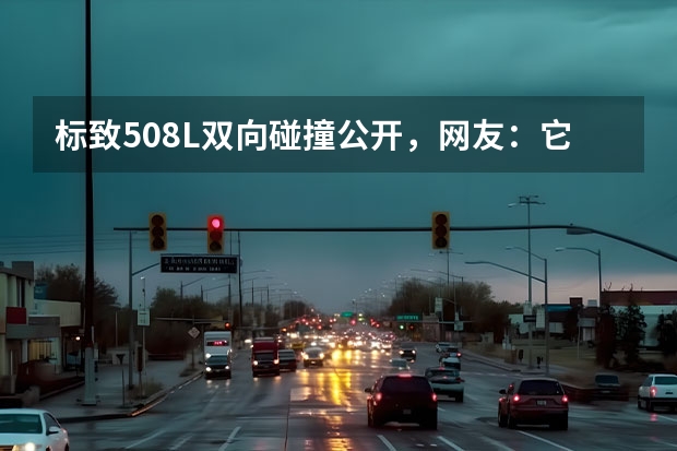 标致508L双向碰撞公开，网友：它最大的缺点就是它是法系车 雅阁都是过去式了，新508L重新定义高品质家轿 新508L领衔，神龙汽车三连发，配置升级加量不加价！