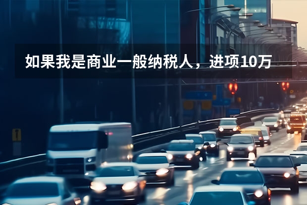 如果我是商业一般纳税人，进项10万元，销项11万元，请问各项税金如何计算，
