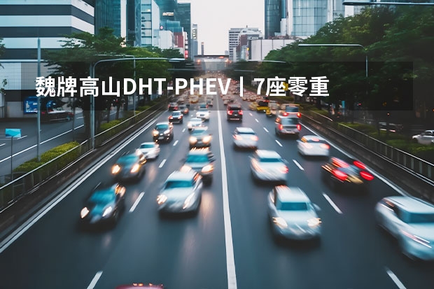 魏牌高山DHT-PHEV丨7座/零重力座椅，对标腾势D9（车长超过五米，魏牌推首款插混MPV高山PHEV，能卷赢？）