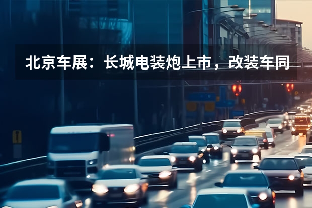北京车展：长城电装炮上市，改装车同台亮相 当车展上众车纷纭，长城品牌脱颖而出，哈弗F7x极智而来 点赞中国智造！20多国驻华使节参访长城汽车