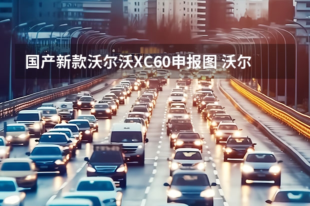 国产新款沃尔沃XC60申报图 沃尔沃或将临时在中国停产