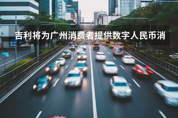 吉利将为广州消费者提供数字人民币消费券 吉利年产12GWh锂电池项目