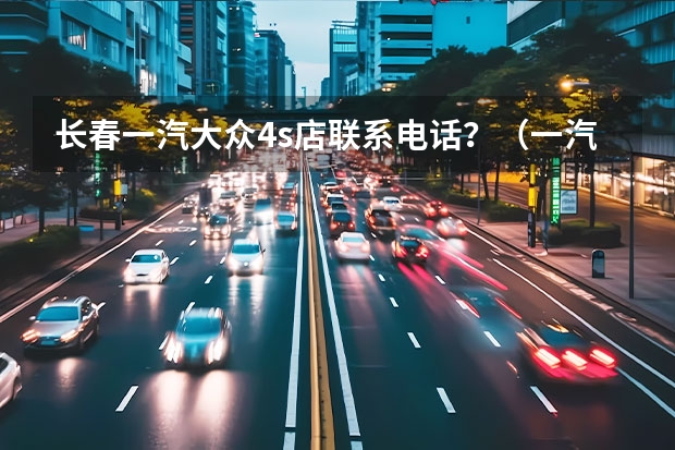 长春一汽大众4s店联系电话？（一汽大众是国企么）