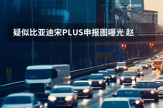 疑似比亚迪宋PLUS申报图曝光 赵长江暗示比亚迪高端品牌为腾势