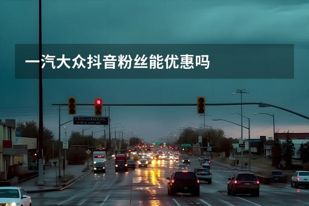 一汽大众抖音粉丝能优惠吗