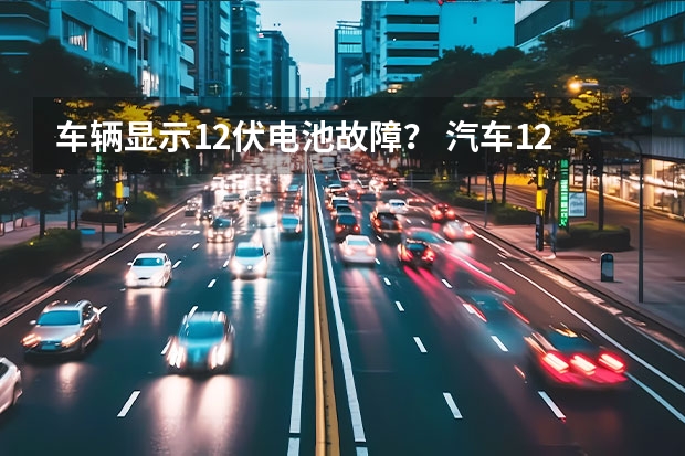 车辆显示12伏电池故障？ 汽车12v电瓶显示满电,用仪器测量没电 汽车蓄电池常见故障现象及原因分析