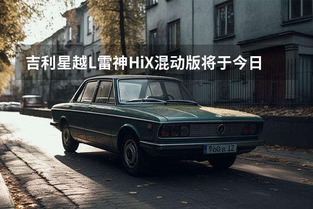 吉利星越L雷神Hi·X混动版将于今日上市 吉利帝豪新车申报图发布