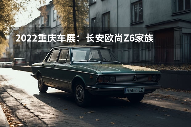 2022重庆车展：长安欧尚Z6家族上市 长安深蓝SL03纯电版将于5月30日首发