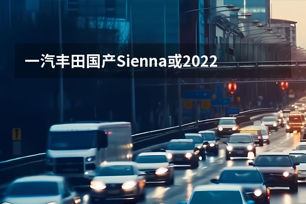 一汽丰田国产Sienna或2022年12月量产 中控双联屏充满科技感