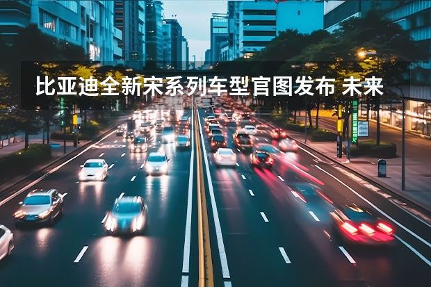 比亚迪全新宋系列车型官图发布 未来6年将提供至少10万台新能源车