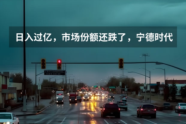 日入过亿，市场份额还跌了，宁德时代发生了什么？