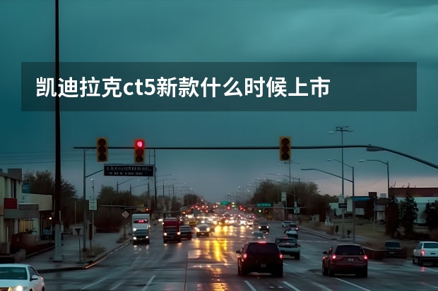 凯迪拉克ct5新款什么时候上市