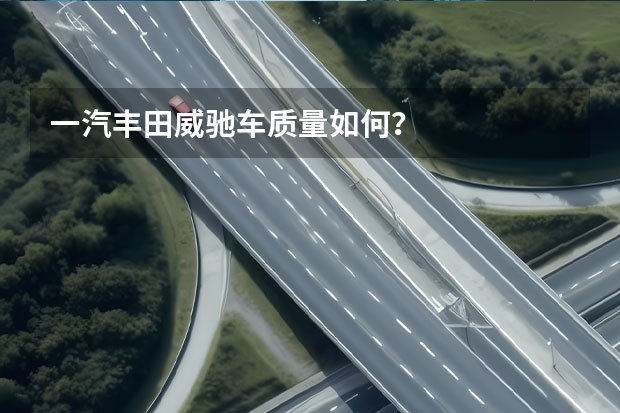 一汽丰田威驰车质量如何？
