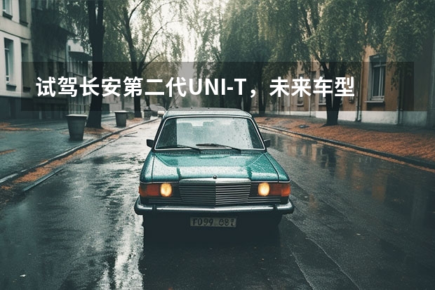 试驾长安第二代UNI-T，未来车型升级换代的模版 全新内饰／配置升级 第二代UNI-T尊享型上市 15万最强智能SUV，第二代UNI-T智慧座舱有多好玩？