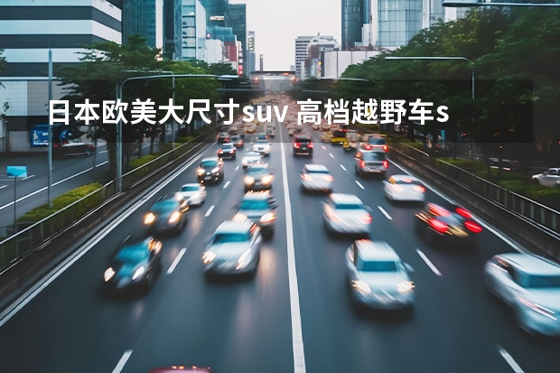 日本欧美大尺寸suv 高档越野车suv排行榜前十名 欧洲最好的a级suv