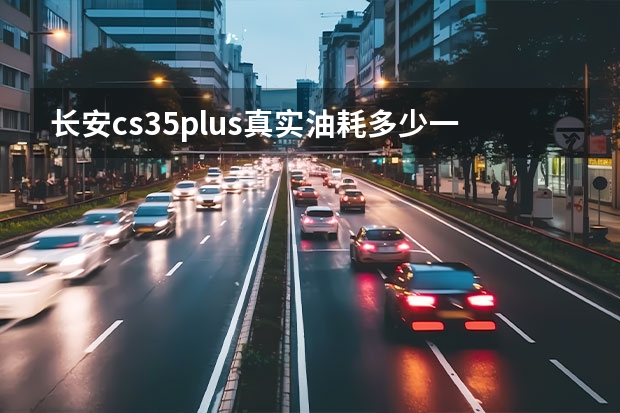 长安cs35plus真实油耗多少一公里?