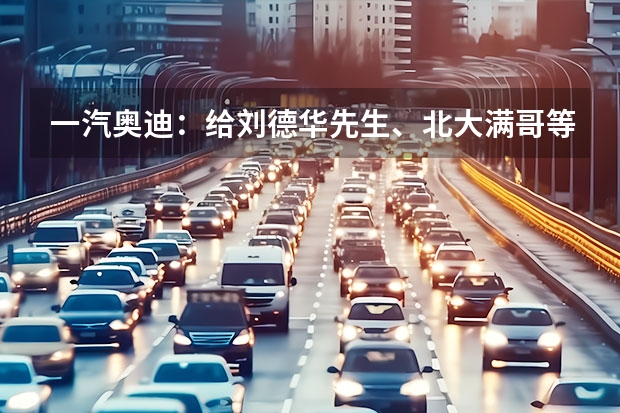 一汽奥迪：给刘德华先生、北大满哥等相关方致歉 上海车展探馆：一汽