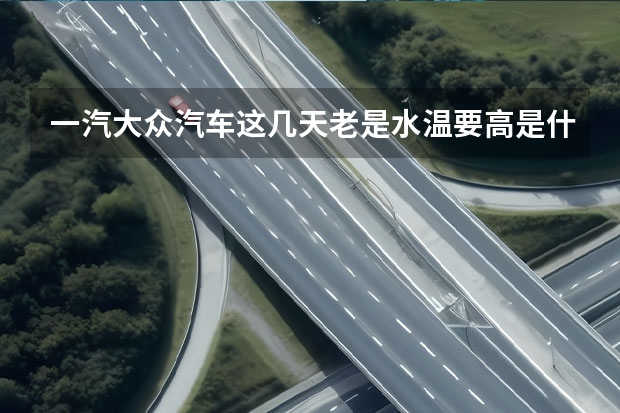 一汽大众汽车这几天老是水温要高是什么问题？