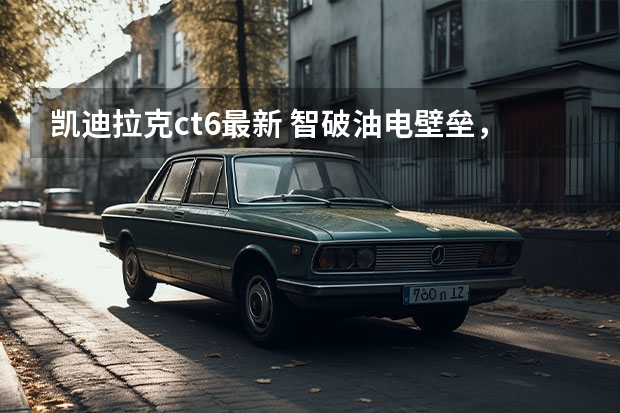 凯迪拉克ct6最新 智破油电壁垒，凯迪拉克全新CT6诠释新汽车该有的样子 外观内饰大改、智能性飙升！凯迪拉克全新CT6最新亮点曝光
