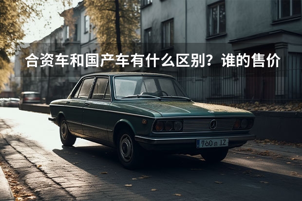 合资车和国产车有什么区别？谁的售价更贵？