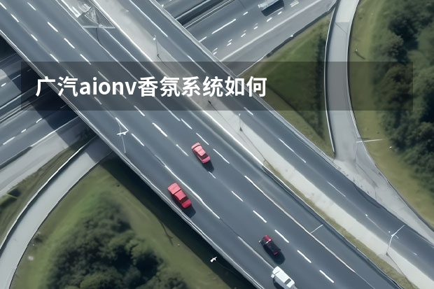 广汽aionv香氛系统如何