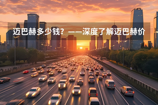 迈巴赫多少钱?——深度了解迈巴赫价格