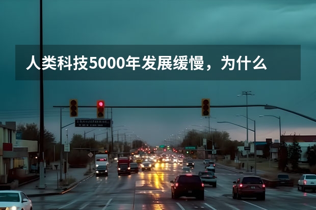 人类科技5000年发展缓慢，为什么近百年发展神速？究竟有着什么原因？