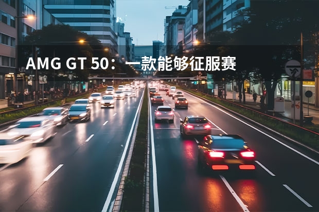 AMG GT 50：一款能够征服赛道和公路的跑车（奔驰gt50哪一年出的）